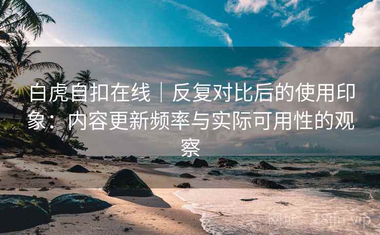 白虎自扣在线｜反复对比后的使用印象：内容更新频率与实际可用性的观察