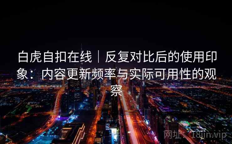 白虎自扣在线｜反复对比后的使用印象：内容更新频率与实际可用性的观察
