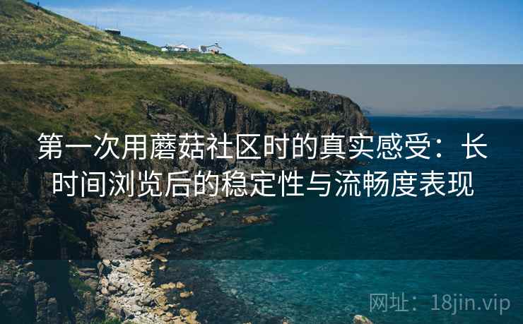 第一次用蘑菇社区时的真实感受：长时间浏览后的稳定性与流畅度表现