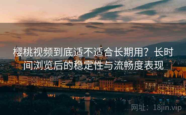 樱桃视频到底适不适合长期用?长时间浏览后的稳定性与流畅度表现 樱桃视频到底适不适合长期用?长时间浏览后的稳定性与流畅度表现