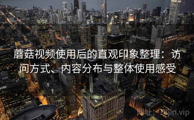 蘑菇视频使用后的直观印象整理:访问方式、内容分布与整体使用感受 蘑菇视频使用后的直观印象整理:访问方式、内容分布与整体使用感受