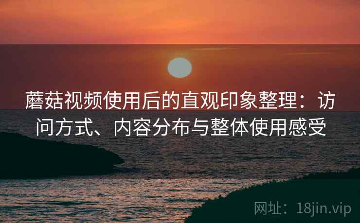 蘑菇视频使用后的直观印象整理:访问方式、内容分布与整体使用感受 蘑菇视频使用后的直观印象整理:访问方式、内容分布与整体使用感受