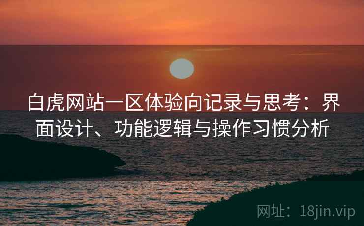 白虎网站一区体验向记录与思考:界面设计、功能逻辑与操作习惯分析 白虎网站一区体验向记录与思考:界面设计、功能逻辑与操作习惯分析