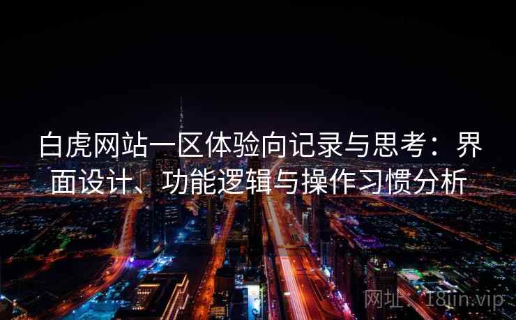 白虎网站一区体验向记录与思考:界面设计、功能逻辑与操作习惯分析 白虎网站一区体验向记录与思考:界面设计、功能逻辑与操作习惯分析
