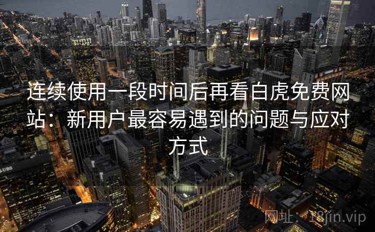 连续使用一段时间后再看白虎免费网站:新用户最容易遇到的问题与应对方式 连续使用一段时间后再看白虎免费网站:新用户最容易遇到的问题与应对方式