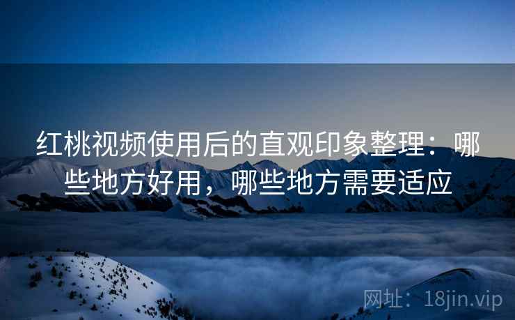 红桃视频使用后的直观印象整理:哪些地方好用,哪些地方需要适应 红桃视频使用后的直观印象整理:哪些地方好用,哪些地方需要适应