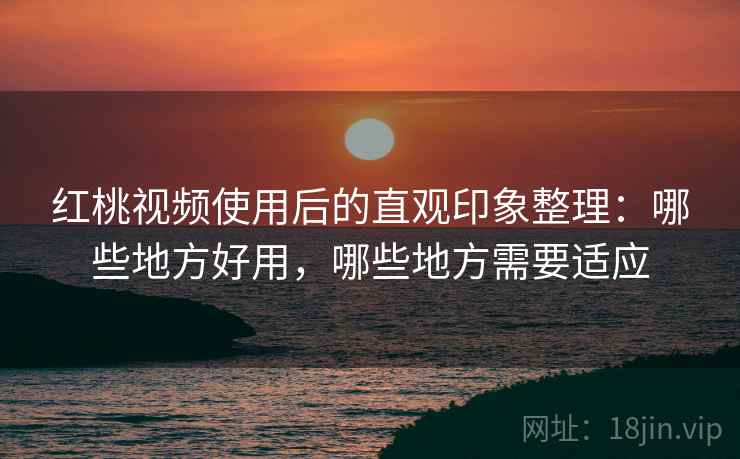 红桃视频使用后的直观印象整理:哪些地方好用,哪些地方需要适应 红桃视频使用后的直观印象整理:哪些地方好用,哪些地方需要适应