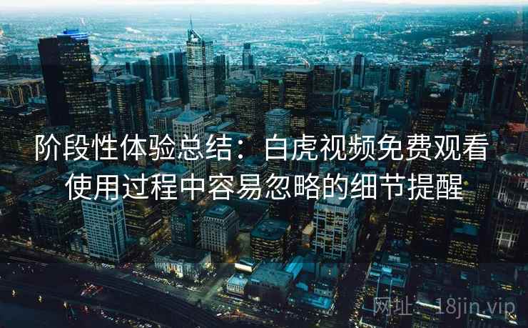 阶段性体验总结:白虎视频免费观看 使用过程中容易忽略的细节提醒 阶段性体验总结:白虎视频免费观看 使用过程中容易忽略的细节提醒