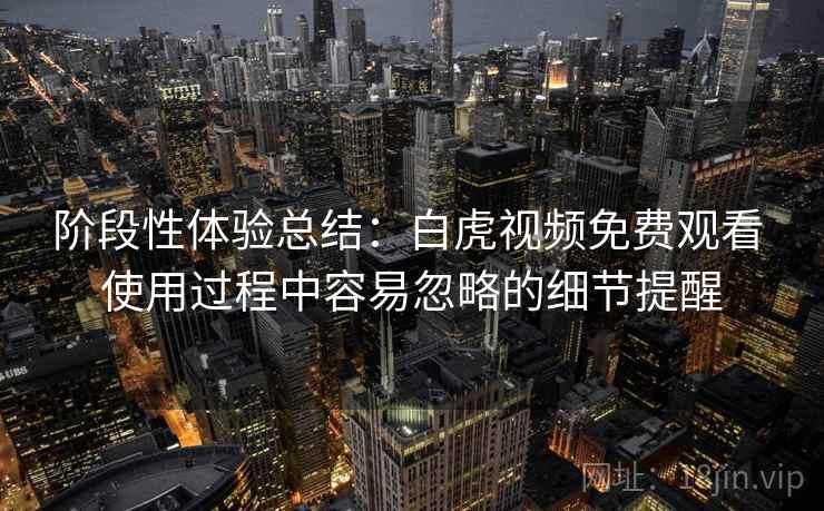 阶段性体验总结:白虎视频免费观看 使用过程中容易忽略的细节提醒 阶段性体验总结:白虎视频免费观看 使用过程中容易忽略的细节提醒