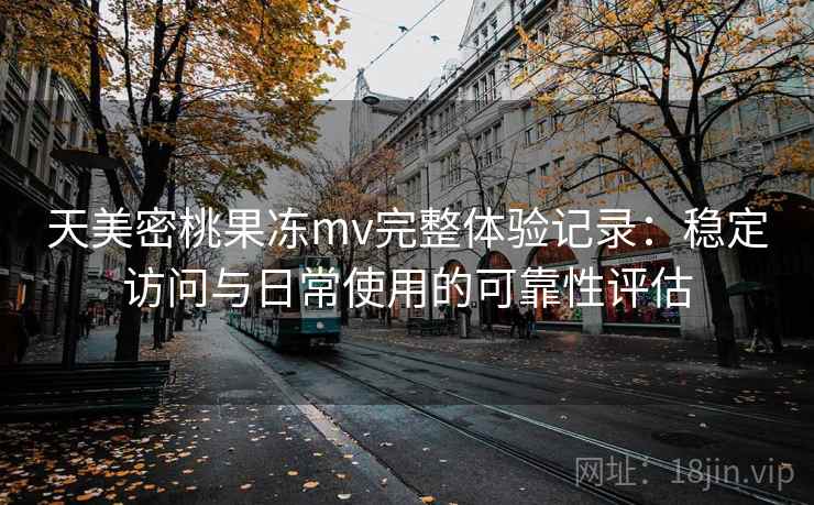 天美密桃果冻mv完整体验记录:稳定访问与日常使用的可靠性评估 天美密桃果冻mv完整体验记录:稳定访问与日常使用的可靠性评估