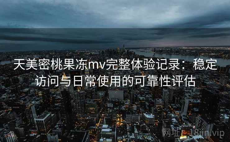 天美密桃果冻mv完整体验记录:稳定访问与日常使用的可靠性评估 天美密桃果冻mv完整体验记录:稳定访问与日常使用的可靠性评估