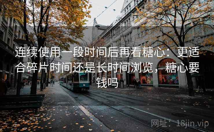 连续使用一段时间后再看糖心:更适合碎片时间还是长时间浏览,糖心要钱吗 连续使用一段时间后再看糖心:更适合碎片时间还是长时间浏览,糖心要钱吗