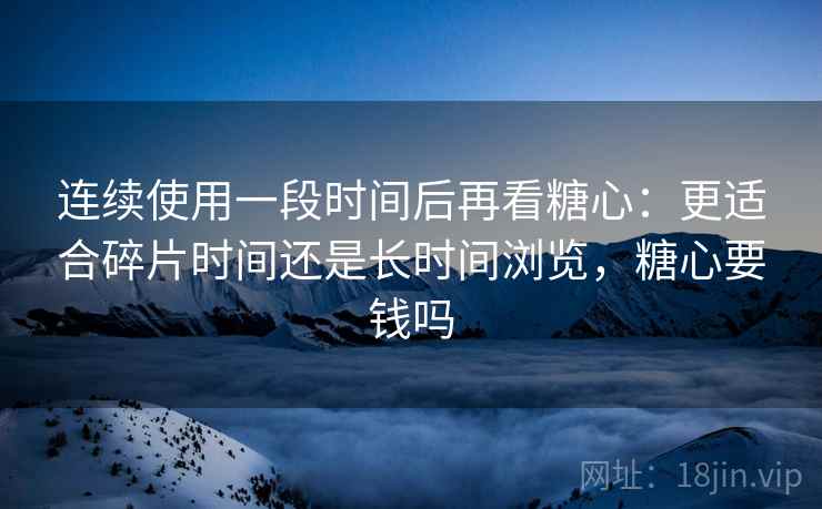 连续使用一段时间后再看糖心:更适合碎片时间还是长时间浏览,糖心要钱吗 连续使用一段时间后再看糖心:更适合碎片时间还是长时间浏览,糖心要钱吗