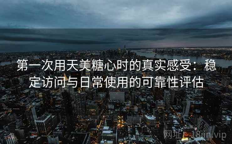 第一次用天美糖心时的真实感受:稳定访问与日常使用的可靠性评估 第一次用天美糖心时的真实感受:稳定访问与日常使用的可靠性评估