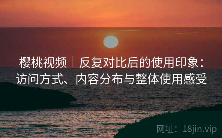 樱桃视频|反复对比后的使用印象:访问方式、内容分布与整体使用感受 樱桃视频|反复对比后的使用印象:访问方式、内容分布与整体使用感受