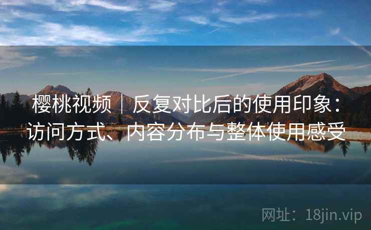 樱桃视频|反复对比后的使用印象:访问方式、内容分布与整体使用感受 樱桃视频|反复对比后的使用印象:访问方式、内容分布与整体使用感受