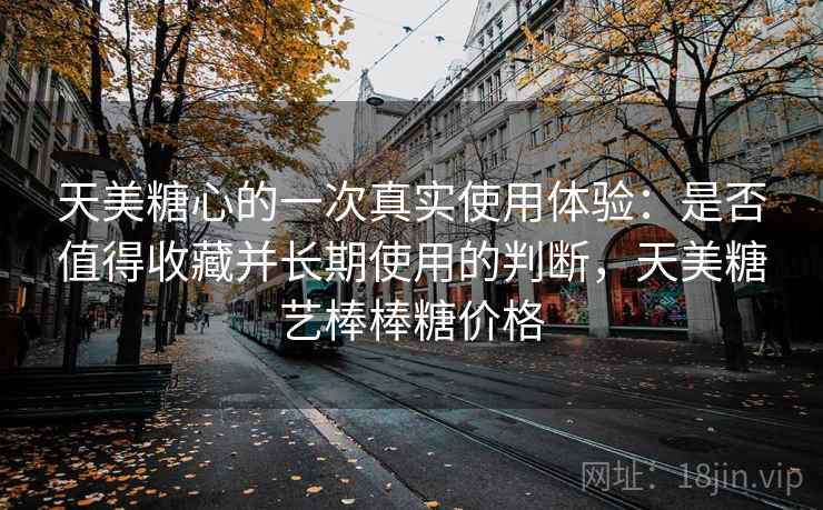 天美糖心的一次真实使用体验:是否值得收藏并长期使用的判断,天美糖艺棒棒糖价格 天美糖心的一次真实使用体验:是否值得收藏并长期使用的判断,天美糖艺棒棒糖价格