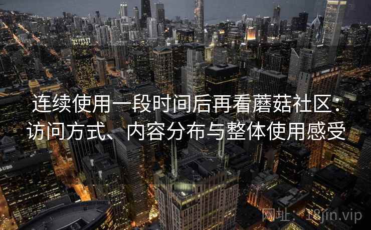 连续使用一段时间后再看蘑菇社区：访问方式、内容分布与整体使用感受