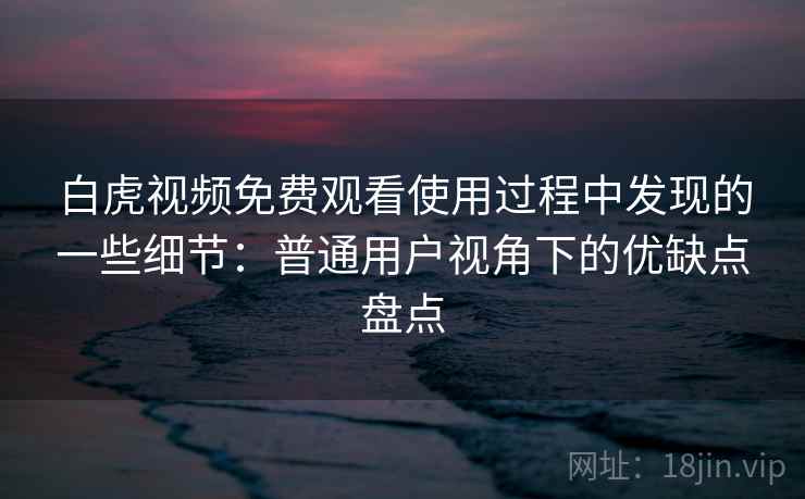 白虎视频免费观看使用过程中发现的一些细节:普通用户视角下的优缺点盘点 白虎视频免费观看使用过程中发现的一些细节:普通用户视角下的优缺点盘点