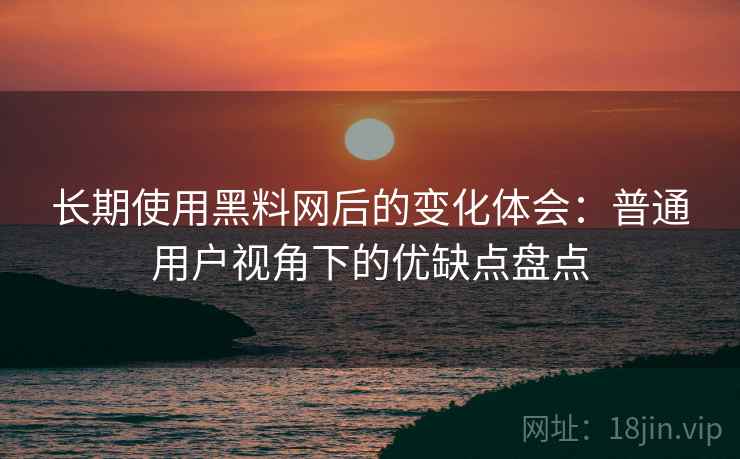 长期使用黑料网后的变化体会:普通用户视角下的优缺点盘点 长期使用黑料网后的变化体会:普通用户视角下的优缺点盘点