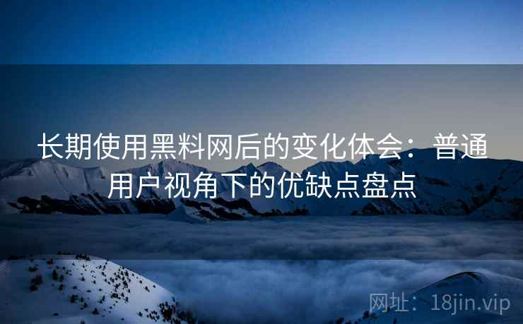 长期使用黑料网后的变化体会:普通用户视角下的优缺点盘点 长期使用黑料网后的变化体会:普通用户视角下的优缺点盘点