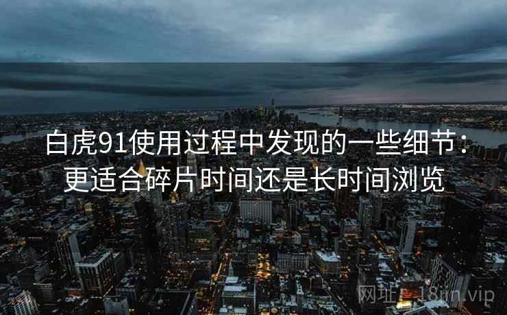 白虎91使用过程中发现的一些细节:更适合碎片时间还是长时间浏览 白虎91使用过程中发现的一些细节:更适合碎片时间还是长时间浏览