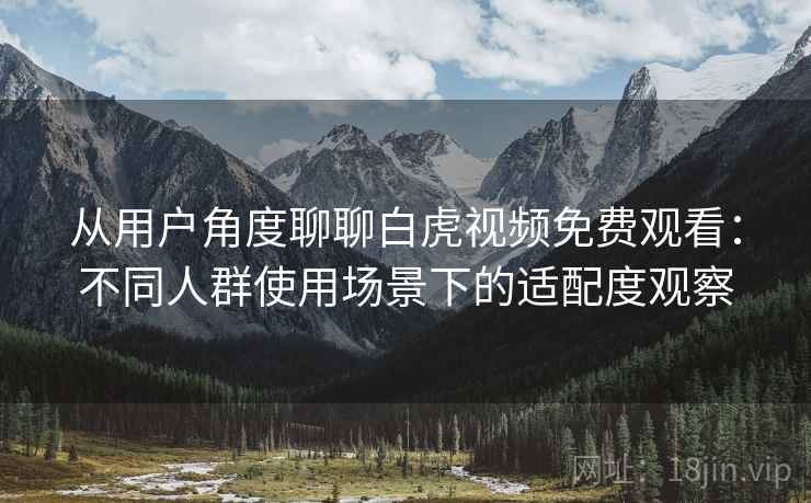 从用户角度聊聊白虎视频免费观看：不同人群使用场景下的适配度观察