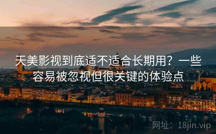 天美影视到底适不适合长期用?一些容易被忽视但很关键的体验点 天美影视到底适不适合长期用?一些容易被忽视但很关键的体验点