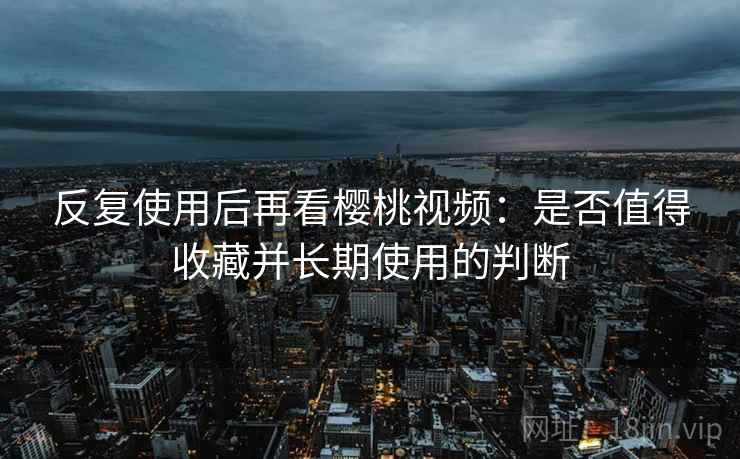 反复使用后再看樱桃视频:是否值得收藏并长期使用的判断 反复使用后再看樱桃视频:是否值得收藏并长期使用的判断
