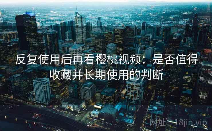 反复使用后再看樱桃视频:是否值得收藏并长期使用的判断 反复使用后再看樱桃视频:是否值得收藏并长期使用的判断