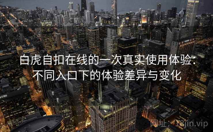 白虎自扣在线的一次真实使用体验:不同入口下的体验差异与变化 白虎自扣在线的一次真实使用体验:不同入口下的体验差异与变化