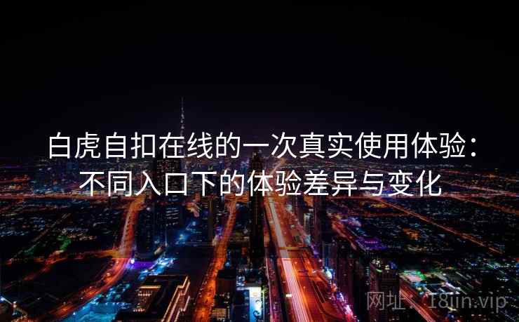白虎自扣在线的一次真实使用体验:不同入口下的体验差异与变化 白虎自扣在线的一次真实使用体验:不同入口下的体验差异与变化