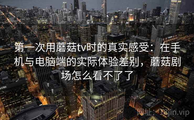 第一次用蘑菇tv时的真实感受:在手机与电脑端的实际体验差别,蘑菇剧场怎么看不了了 第一次用蘑菇tv时的真实感受:在手机与电脑端的实际体验差别,蘑菇剧场怎么看不了了