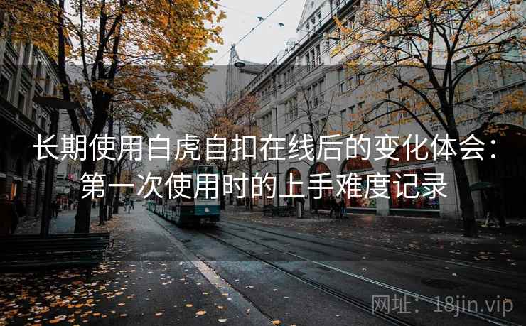 长期使用白虎自扣在线后的变化体会:第一次使用时的上手难度记录 长期使用白虎自扣在线后的变化体会:第一次使用时的上手难度记录