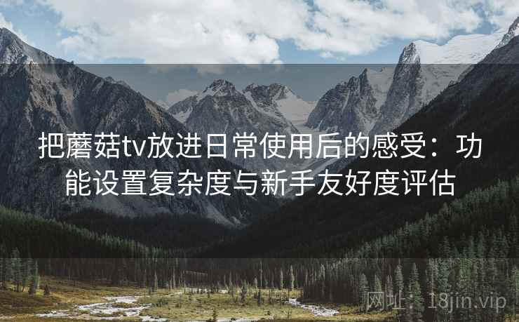 把蘑菇tv放进日常使用后的感受:功能设置复杂度与新手友好度评估 把蘑菇tv放进日常使用后的感受:功能设置复杂度与新手友好度评估