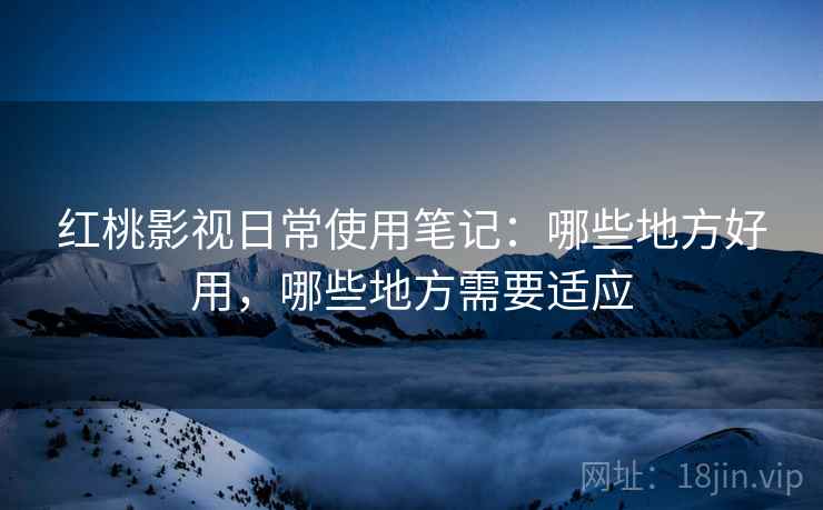 红桃影视日常使用笔记：哪些地方好用，哪些地方需要适应