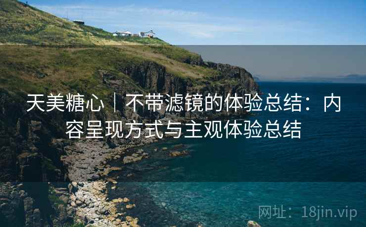 天美糖心｜不带滤镜的体验总结：内容呈现方式与主观体验总结
