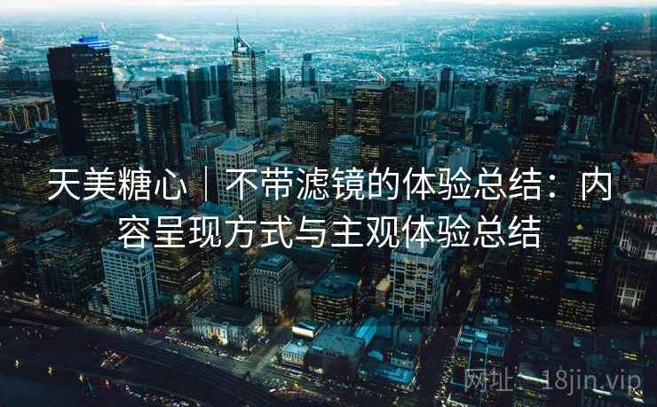 天美糖心｜不带滤镜的体验总结：内容呈现方式与主观体验总结