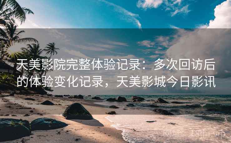 天美影院完整体验记录：多次回访后的体验变化记录，天美影城今日影讯