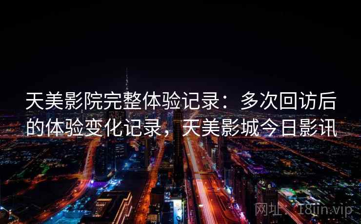 天美影院完整体验记录：多次回访后的体验变化记录，天美影城今日影讯