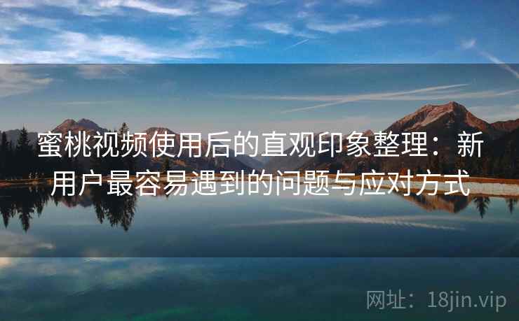 蜜桃视频使用后的直观印象整理：新用户最容易遇到的问题与应对方式