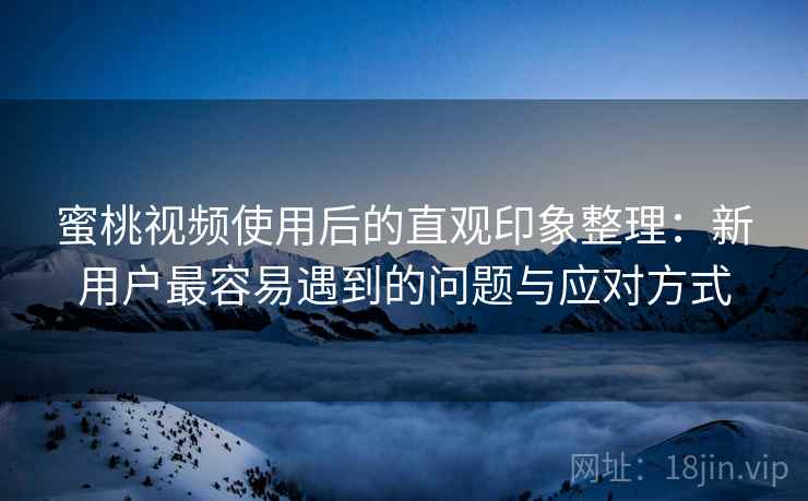蜜桃视频使用后的直观印象整理：新用户最容易遇到的问题与应对方式