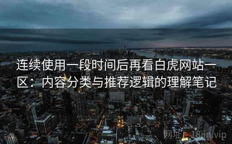 连续使用一段时间后再看白虎网站一区：内容分类与推荐逻辑的理解笔记