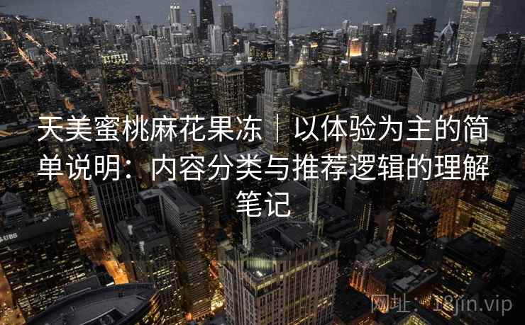 天美蜜桃麻花果冻｜以体验为主的简单说明：内容分类与推荐逻辑的理解笔记