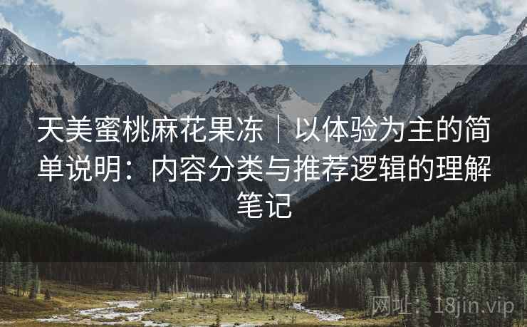 天美蜜桃麻花果冻｜以体验为主的简单说明：内容分类与推荐逻辑的理解笔记
