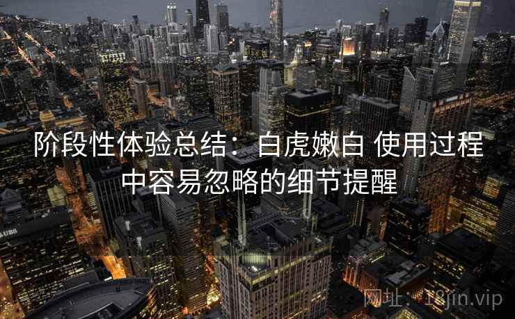 阶段性体验总结：白虎嫩白 使用过程中容易忽略的细节提醒