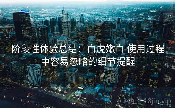 阶段性体验总结：白虎嫩白 使用过程中容易忽略的细节提醒