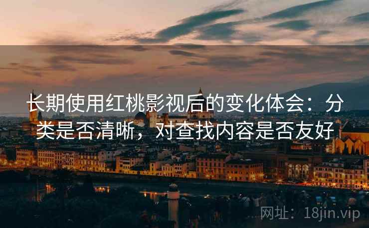 长期使用红桃影视后的变化体会：分类是否清晰，对查找内容是否友好