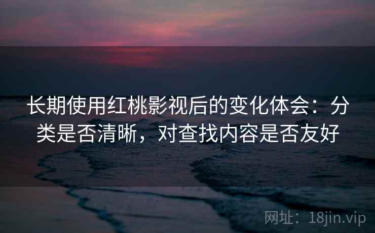 长期使用红桃影视后的变化体会：分类是否清晰，对查找内容是否友好