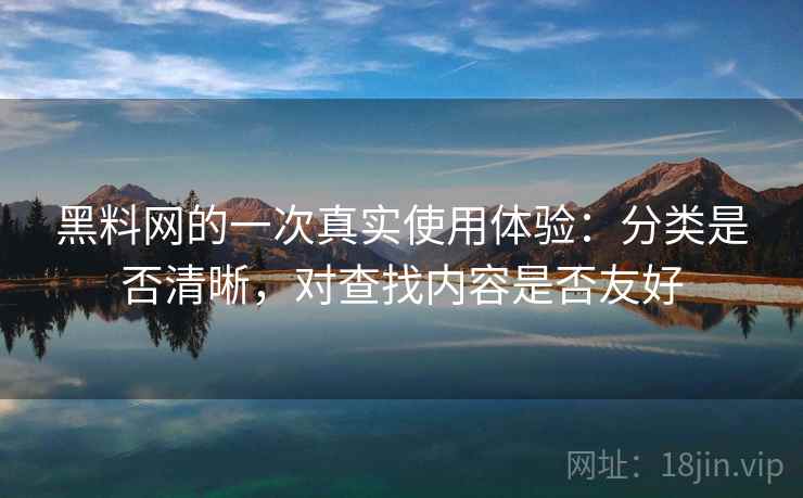 黑料网的一次真实使用体验：分类是否清晰，对查找内容是否友好